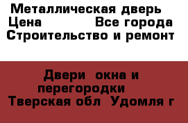 Металлическая дверь › Цена ­ 4 000 - Все города Строительство и ремонт » Двери, окна и перегородки   . Тверская обл.,Удомля г.